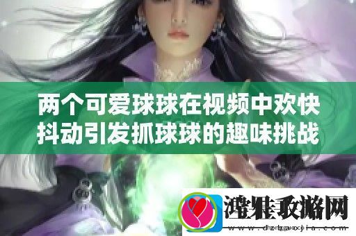 两个可爱球球在视频中欢快抖动引发抓球球的趣味挑战