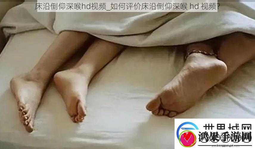 床沿倒仰深喉hd视频如何评价床沿倒仰深喉hd视频