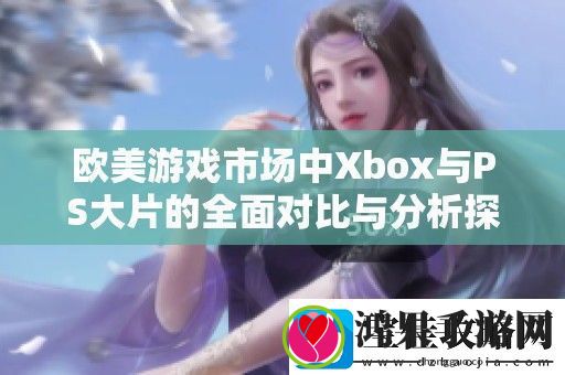 欧美游戏市场中Xbox与PS大片的全面对比与分析探讨