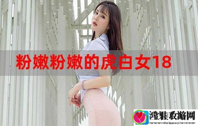 粉嫩粉嫩的十八虎白之独特魅力展现