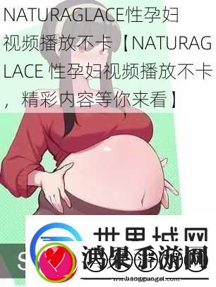 NATURAGLACE性孕妇视频播放不卡【NATURAGLACE性孕妇视频播放不卡精彩内容等你来看】
