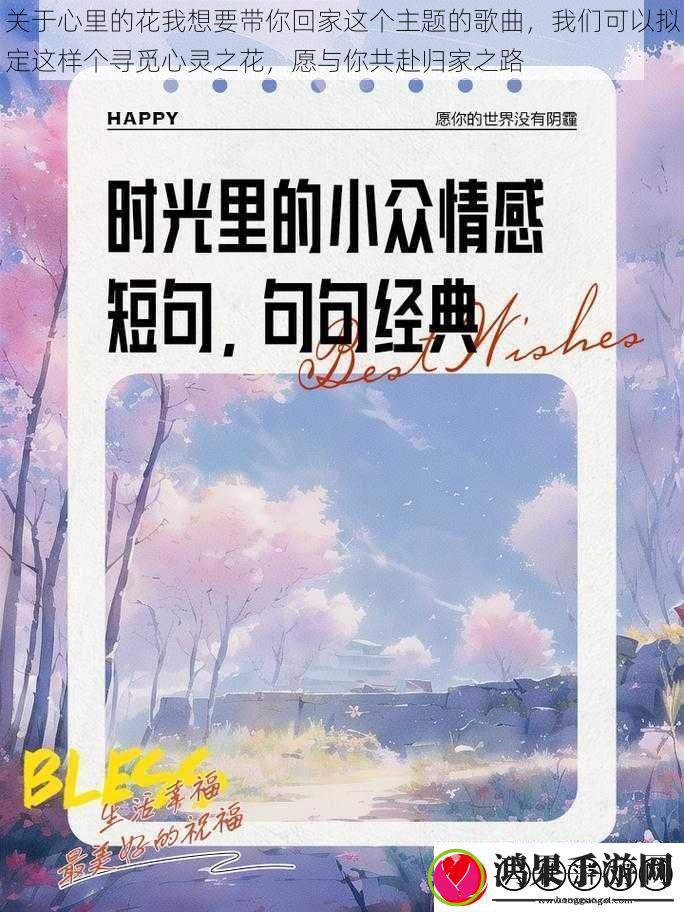 关于心里的花我想要带你回家这个主题的歌曲我们可以拟定这样个寻觅心灵之花愿与你共赴归家之路